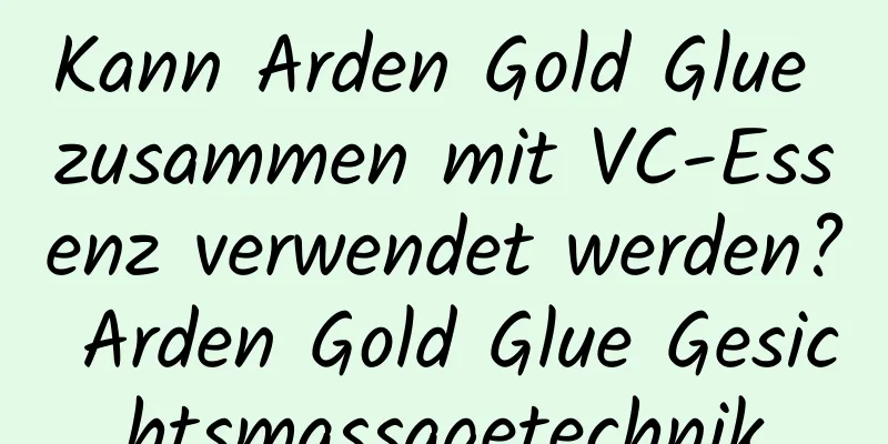 Kann Arden Gold Glue zusammen mit VC-Essenz verwendet werden? Arden Gold Glue Gesichtsmassagetechnik