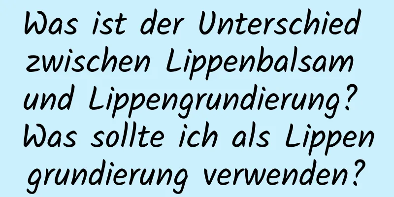 Was ist der Unterschied zwischen Lippenbalsam und Lippengrundierung? Was sollte ich als Lippengrundierung verwenden?