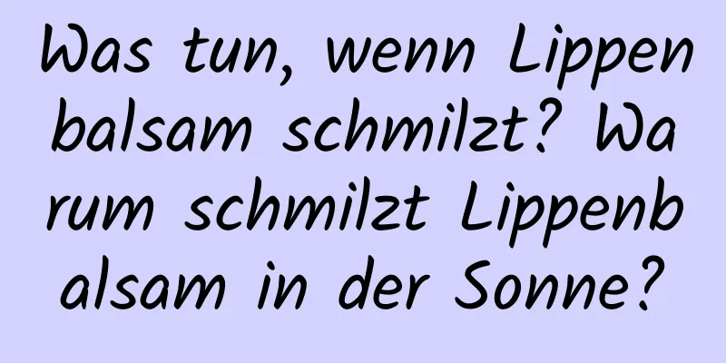 Was tun, wenn Lippenbalsam schmilzt? Warum schmilzt Lippenbalsam in der Sonne?