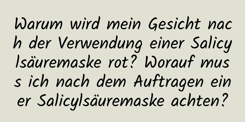 Warum wird mein Gesicht nach der Verwendung einer Salicylsäuremaske rot? Worauf muss ich nach dem Auftragen einer Salicylsäuremaske achten?