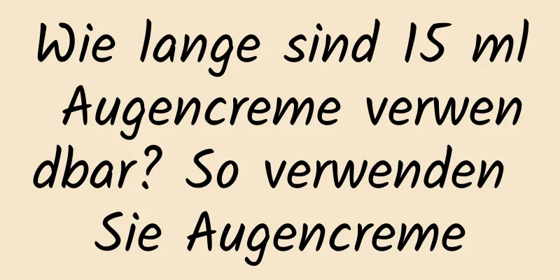 Wie lange sind 15 ml Augencreme verwendbar? So verwenden Sie Augencreme