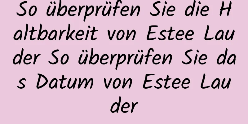 So überprüfen Sie die Haltbarkeit von Estee Lauder So überprüfen Sie das Datum von Estee Lauder