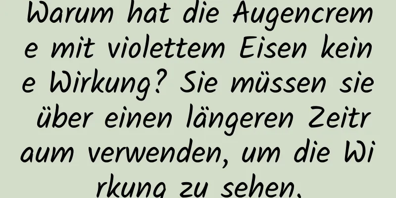 Warum hat die Augencreme mit violettem Eisen keine Wirkung? Sie müssen sie über einen längeren Zeitraum verwenden, um die Wirkung zu sehen.
