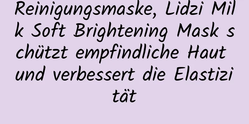 Reinigungsmaske, Lidzi Milk Soft Brightening Mask schützt empfindliche Haut und verbessert die Elastizität