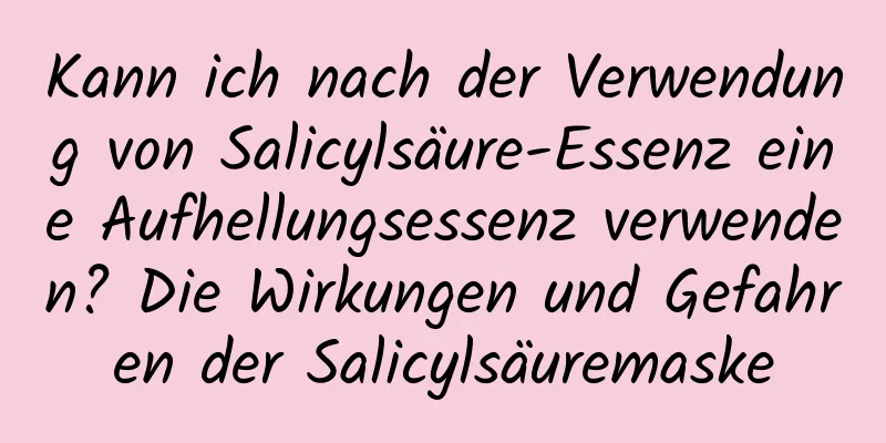 Kann ich nach der Verwendung von Salicylsäure-Essenz eine Aufhellungsessenz verwenden? Die Wirkungen und Gefahren der Salicylsäuremaske