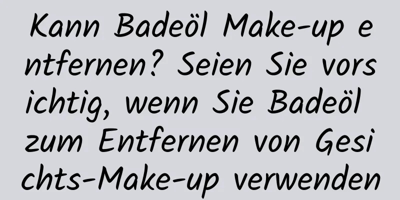 Kann Badeöl Make-up entfernen? Seien Sie vorsichtig, wenn Sie Badeöl zum Entfernen von Gesichts-Make-up verwenden