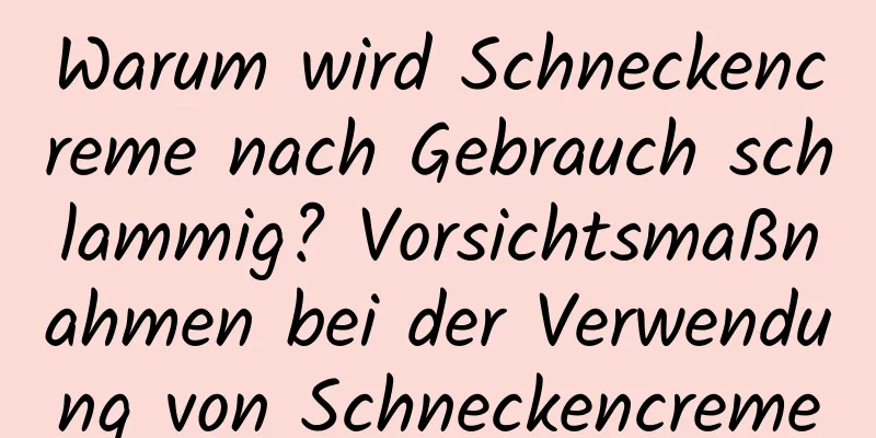 Warum wird Schneckencreme nach Gebrauch schlammig? Vorsichtsmaßnahmen bei der Verwendung von Schneckencreme