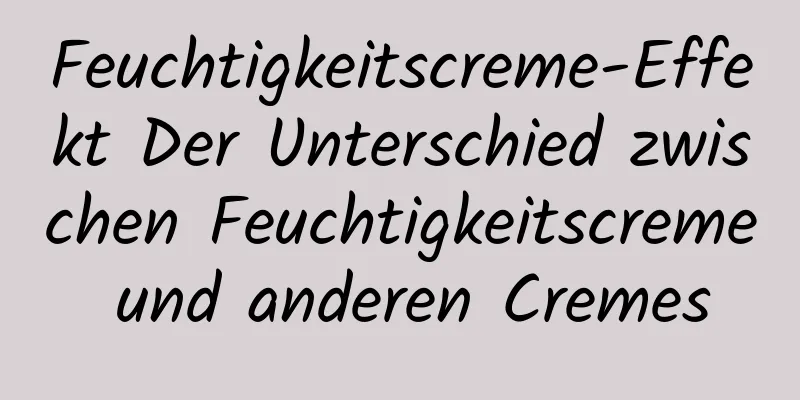 Feuchtigkeitscreme-Effekt Der Unterschied zwischen Feuchtigkeitscreme und anderen Cremes
