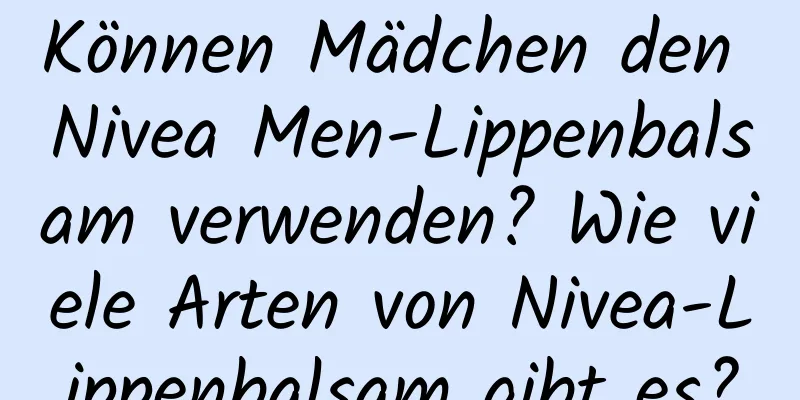 Können Mädchen den Nivea Men-Lippenbalsam verwenden? Wie viele Arten von Nivea-Lippenbalsam gibt es?