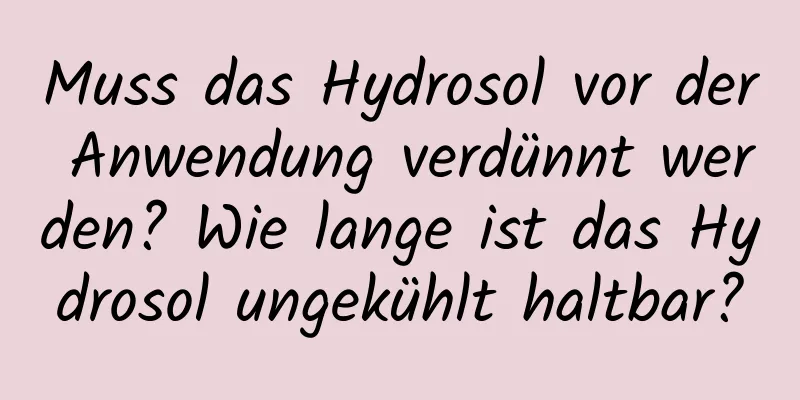 Muss das Hydrosol vor der Anwendung verdünnt werden? Wie lange ist das Hydrosol ungekühlt haltbar?