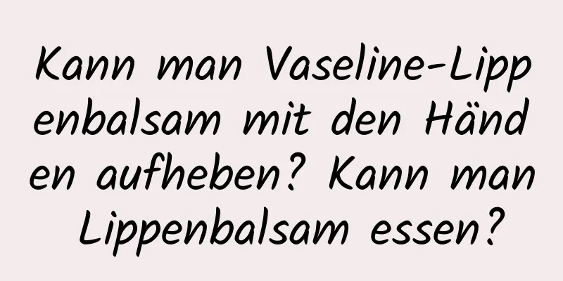 Kann man Vaseline-Lippenbalsam mit den Händen aufheben? Kann man Lippenbalsam essen?