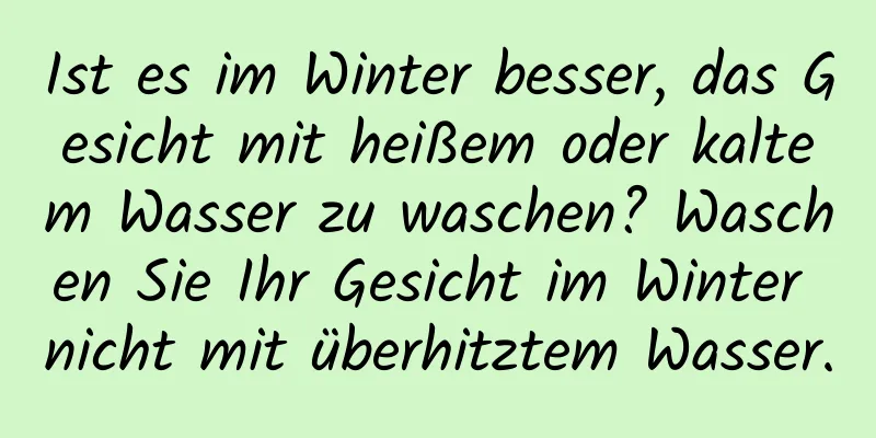 Ist es im Winter besser, das Gesicht mit heißem oder kaltem Wasser zu waschen? Waschen Sie Ihr Gesicht im Winter nicht mit überhitztem Wasser.