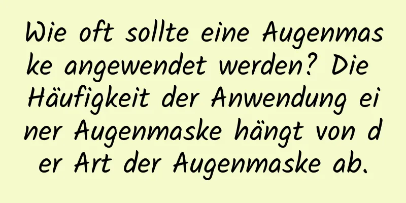 Wie oft sollte eine Augenmaske angewendet werden? Die Häufigkeit der Anwendung einer Augenmaske hängt von der Art der Augenmaske ab.