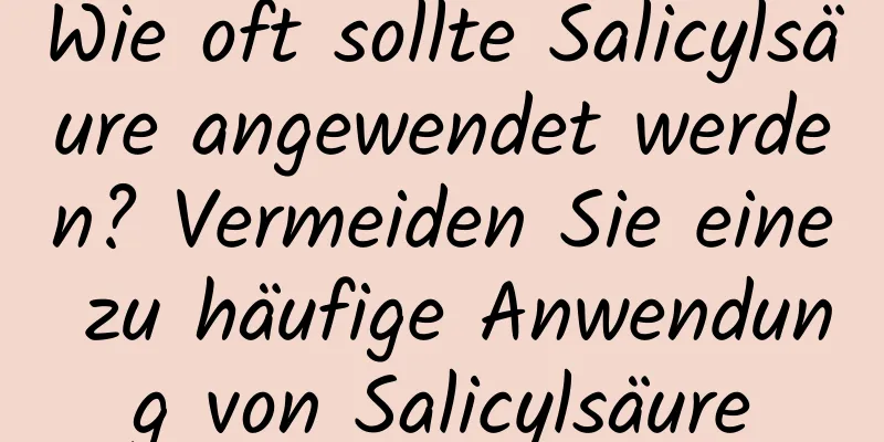 Wie oft sollte Salicylsäure angewendet werden? Vermeiden Sie eine zu häufige Anwendung von Salicylsäure