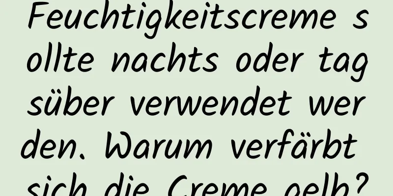 Feuchtigkeitscreme sollte nachts oder tagsüber verwendet werden. Warum verfärbt sich die Creme gelb?