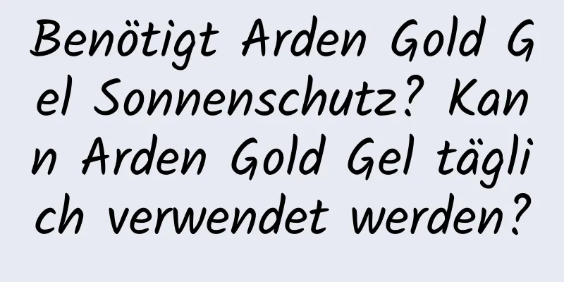 Benötigt Arden Gold Gel Sonnenschutz? Kann Arden Gold Gel täglich verwendet werden?