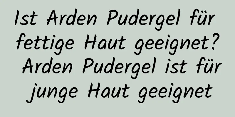 Ist Arden Pudergel für fettige Haut geeignet? Arden Pudergel ist für junge Haut geeignet