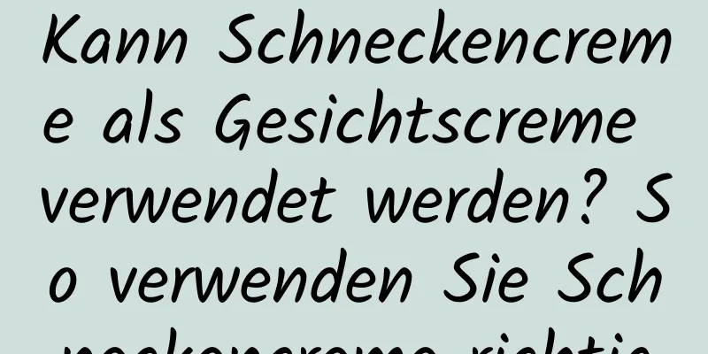 Kann Schneckencreme als Gesichtscreme verwendet werden? So verwenden Sie Schneckencreme richtig