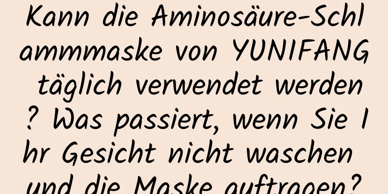 Kann die Aminosäure-Schlammmaske von YUNIFANG täglich verwendet werden? Was passiert, wenn Sie Ihr Gesicht nicht waschen und die Maske auftragen?