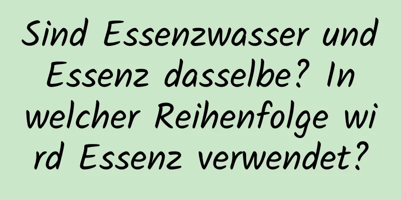 Sind Essenzwasser und Essenz dasselbe? In welcher Reihenfolge wird Essenz verwendet?