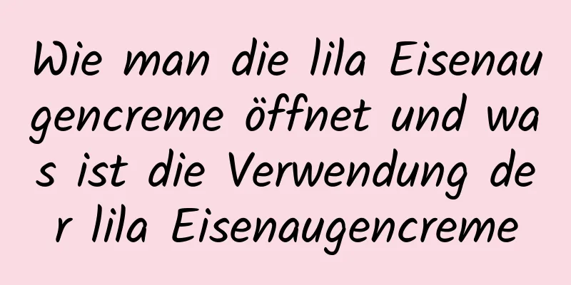 Wie man die lila Eisenaugencreme öffnet und was ist die Verwendung der lila Eisenaugencreme
