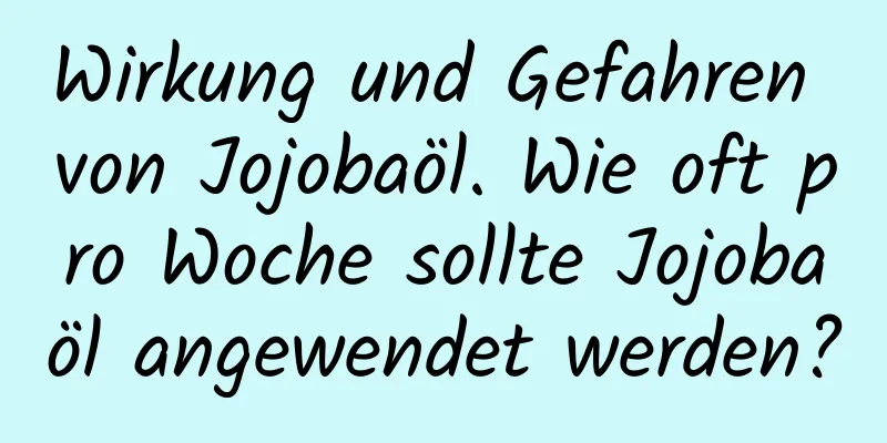 Wirkung und Gefahren von Jojobaöl. Wie oft pro Woche sollte Jojobaöl angewendet werden?
