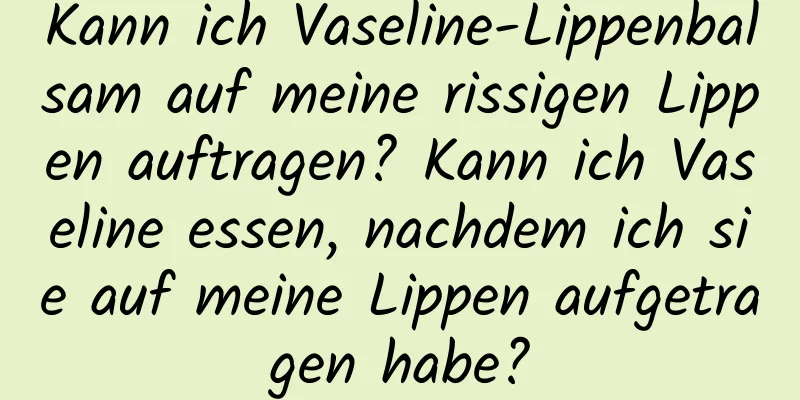 Kann ich Vaseline-Lippenbalsam auf meine rissigen Lippen auftragen? Kann ich Vaseline essen, nachdem ich sie auf meine Lippen aufgetragen habe?