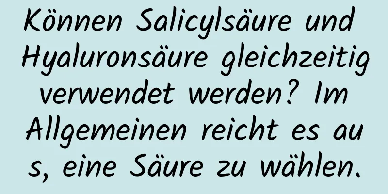 Können Salicylsäure und Hyaluronsäure gleichzeitig verwendet werden? Im Allgemeinen reicht es aus, eine Säure zu wählen.