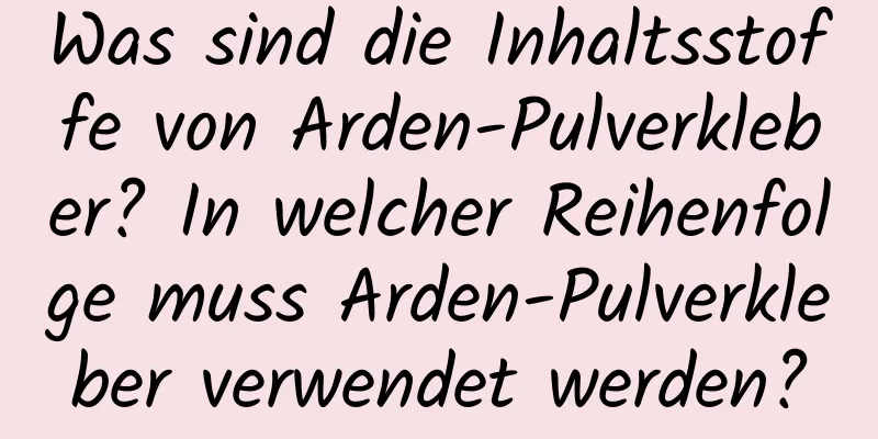 Was sind die Inhaltsstoffe von Arden-Pulverkleber? In welcher Reihenfolge muss Arden-Pulverkleber verwendet werden?