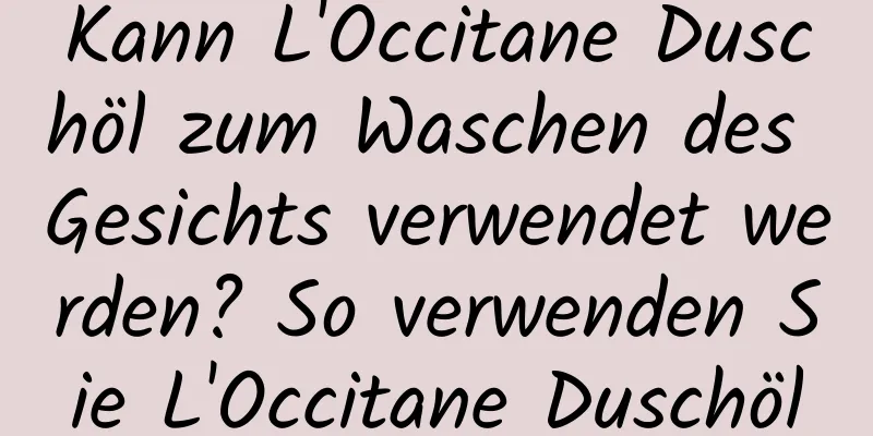 Kann L'Occitane Duschöl zum Waschen des Gesichts verwendet werden? So verwenden Sie L'Occitane Duschöl