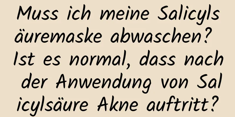 Muss ich meine Salicylsäuremaske abwaschen? Ist es normal, dass nach der Anwendung von Salicylsäure Akne auftritt?