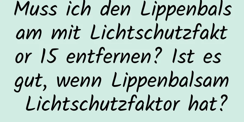 Muss ich den Lippenbalsam mit Lichtschutzfaktor 15 entfernen? Ist es gut, wenn Lippenbalsam Lichtschutzfaktor hat?