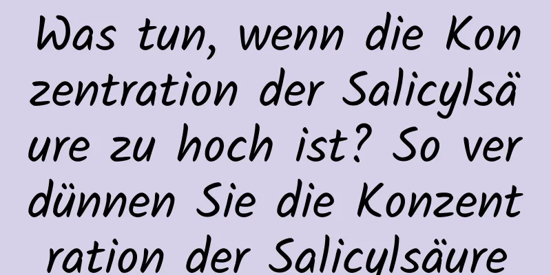 Was tun, wenn die Konzentration der Salicylsäure zu hoch ist? So verdünnen Sie die Konzentration der Salicylsäure