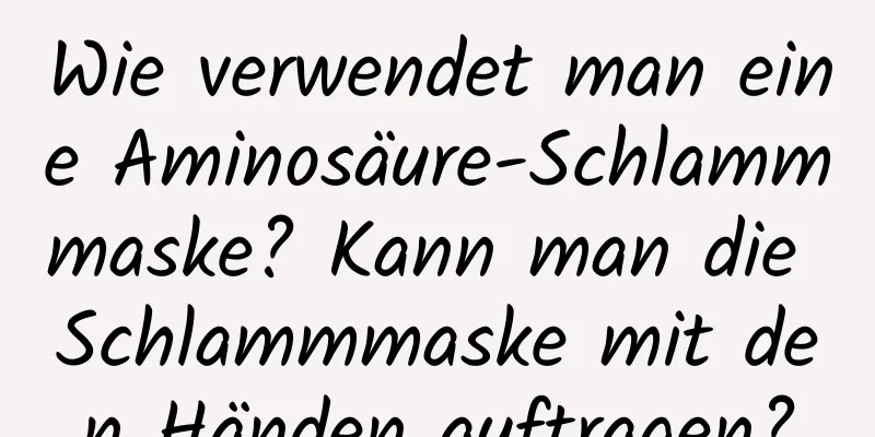 Wie verwendet man eine Aminosäure-Schlammmaske? Kann man die Schlammmaske mit den Händen auftragen?