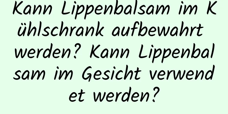 Kann Lippenbalsam im Kühlschrank aufbewahrt werden? Kann Lippenbalsam im Gesicht verwendet werden?