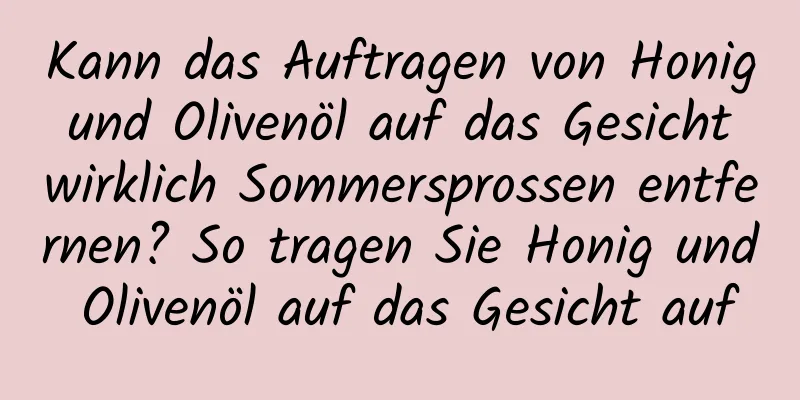 Kann das Auftragen von Honig und Olivenöl auf das Gesicht wirklich Sommersprossen entfernen? So tragen Sie Honig und Olivenöl auf das Gesicht auf