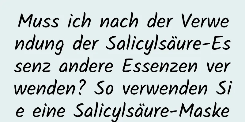 Muss ich nach der Verwendung der Salicylsäure-Essenz andere Essenzen verwenden? So verwenden Sie eine Salicylsäure-Maske