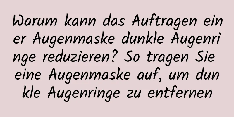 Warum kann das Auftragen einer Augenmaske dunkle Augenringe reduzieren? So tragen Sie eine Augenmaske auf, um dunkle Augenringe zu entfernen