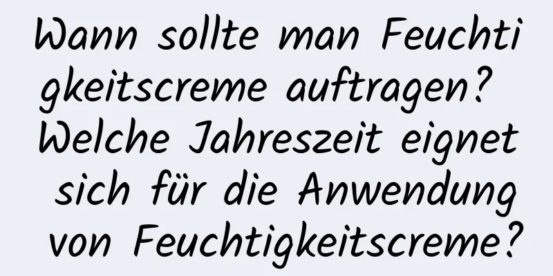 Wann sollte man Feuchtigkeitscreme auftragen? Welche Jahreszeit eignet sich für die Anwendung von Feuchtigkeitscreme?