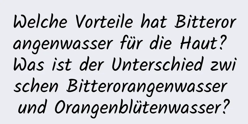 Welche Vorteile hat Bitterorangenwasser für die Haut? Was ist der Unterschied zwischen Bitterorangenwasser und Orangenblütenwasser?