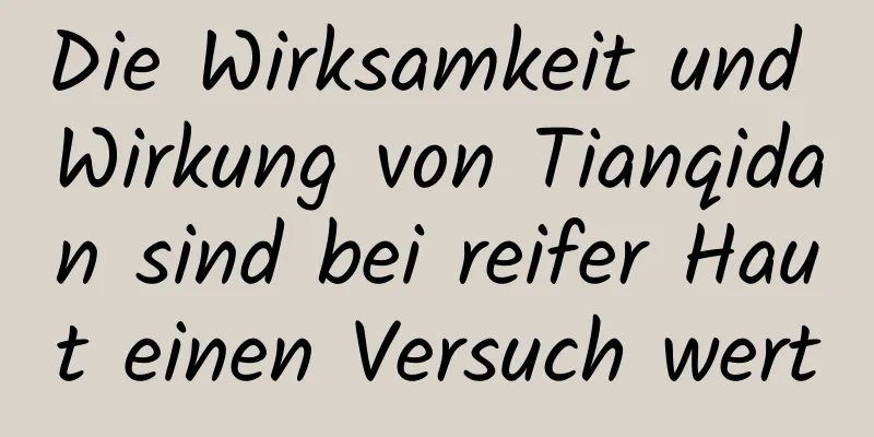 Die Wirksamkeit und Wirkung von Tianqidan sind bei reifer Haut einen Versuch wert