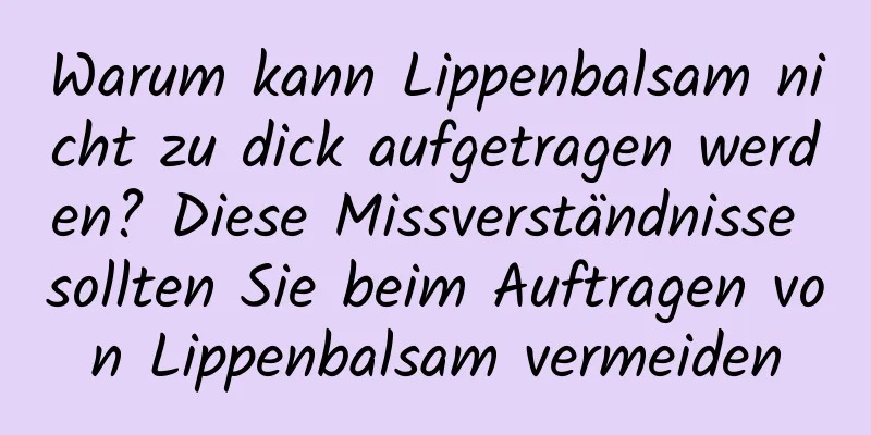 Warum kann Lippenbalsam nicht zu dick aufgetragen werden? Diese Missverständnisse sollten Sie beim Auftragen von Lippenbalsam vermeiden