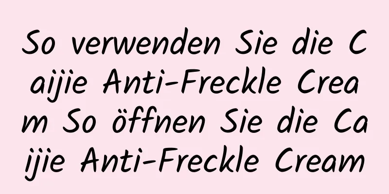 So verwenden Sie die Caijie Anti-Freckle Cream So öffnen Sie die Caijie Anti-Freckle Cream