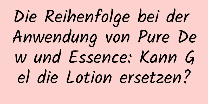 Die Reihenfolge bei der Anwendung von Pure Dew und Essence: Kann Gel die Lotion ersetzen?