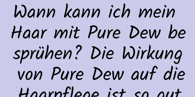 Wann kann ich mein Haar mit Pure Dew besprühen? Die Wirkung von Pure Dew auf die Haarpflege ist so gut.