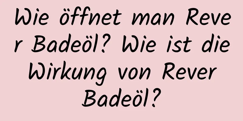 Wie öffnet man Rever Badeöl? Wie ist die Wirkung von Rever Badeöl?