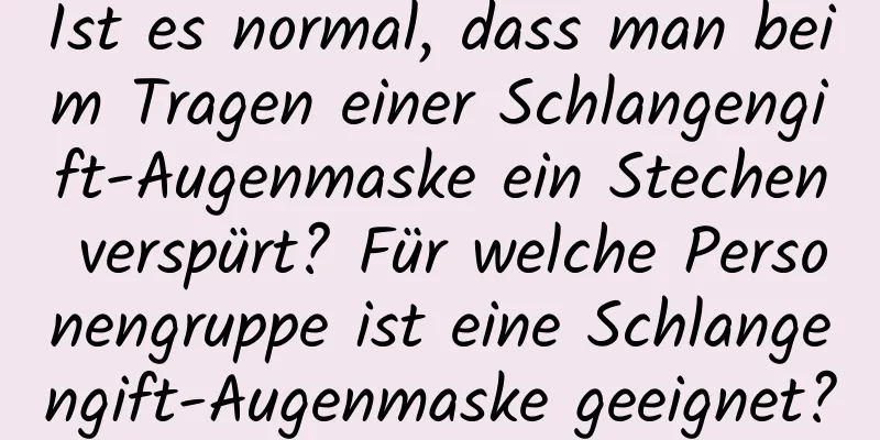Ist es normal, dass man beim Tragen einer Schlangengift-Augenmaske ein Stechen verspürt? Für welche Personengruppe ist eine Schlangengift-Augenmaske geeignet?