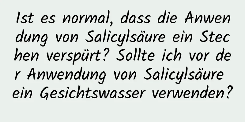 Ist es normal, dass die Anwendung von Salicylsäure ein Stechen verspürt? Sollte ich vor der Anwendung von Salicylsäure ein Gesichtswasser verwenden?