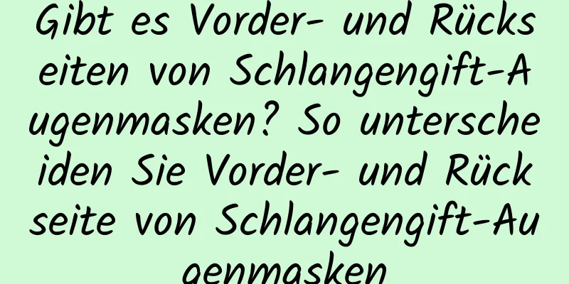 Gibt es Vorder- und Rückseiten von Schlangengift-Augenmasken? So unterscheiden Sie Vorder- und Rückseite von Schlangengift-Augenmasken