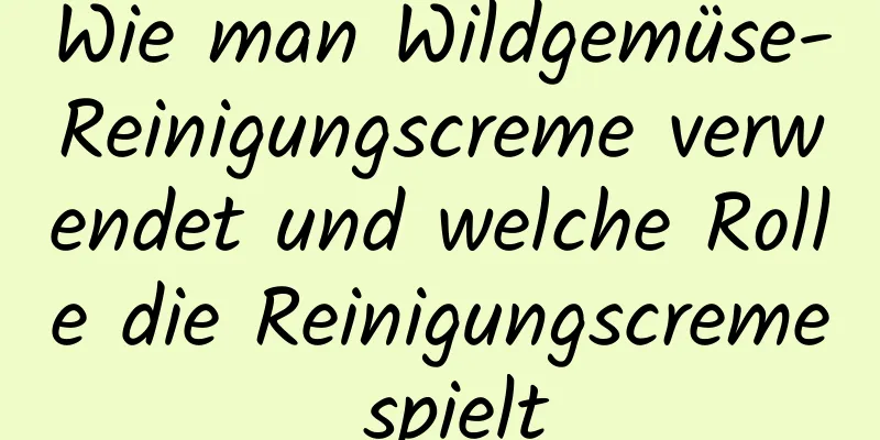 Wie man Wildgemüse-Reinigungscreme verwendet und welche Rolle die Reinigungscreme spielt